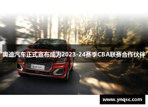 奥迪汽车正式宣布成为2023-24赛季CBA联赛合作伙伴