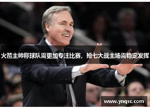 火箭主帅称球队需更加专注比赛，抢七大战主场需稳定发挥