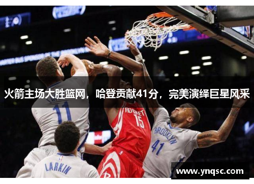 火箭主场大胜篮网，哈登贡献41分，完美演绎巨星风采
