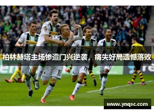 柏林赫塔主场惨遭门兴逆袭，痛失好局遗憾落败