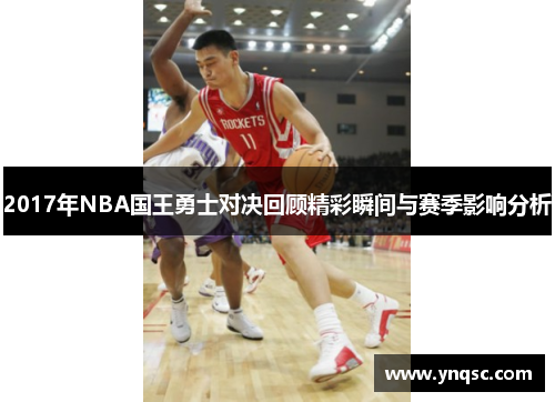 2017年NBA国王勇士对决回顾精彩瞬间与赛季影响分析