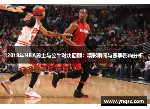 2018年NBA勇士与公牛对决回顾：精彩瞬间与赛季影响分析