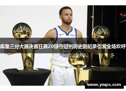 库里三分大赛决赛狂轰20球夺冠创历史新纪录引发全场欢呼