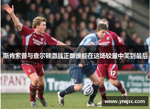 斯肯索普与查尔顿激战正酣谁能在这场较量中笑到最后