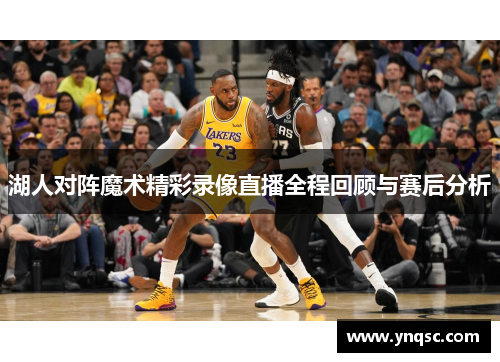 湖人对阵魔术精彩录像直播全程回顾与赛后分析