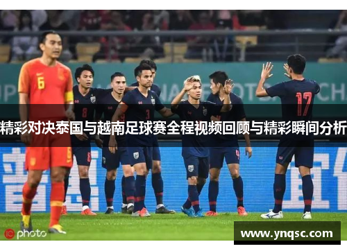 精彩对决泰国与越南足球赛全程视频回顾与精彩瞬间分析