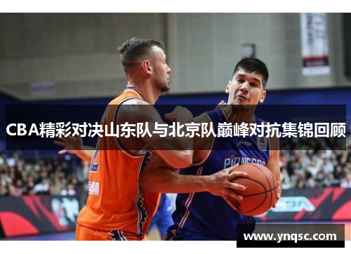 CBA精彩对决山东队与北京队巅峰对抗集锦回顾