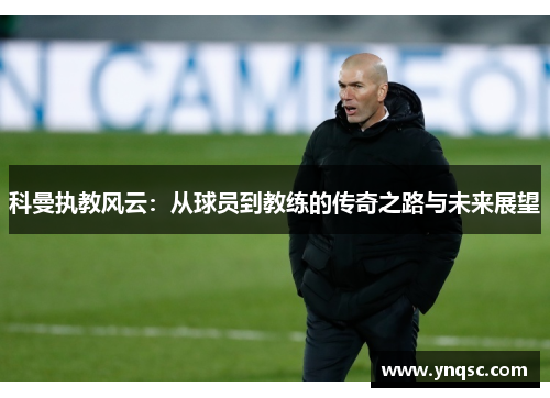科曼执教风云：从球员到教练的传奇之路与未来展望