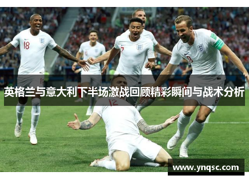 英格兰与意大利下半场激战回顾精彩瞬间与战术分析