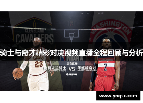 骑士与奇才精彩对决视频直播全程回顾与分析