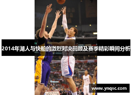 2014年湖人与快船的激烈对决回顾及赛季精彩瞬间分析