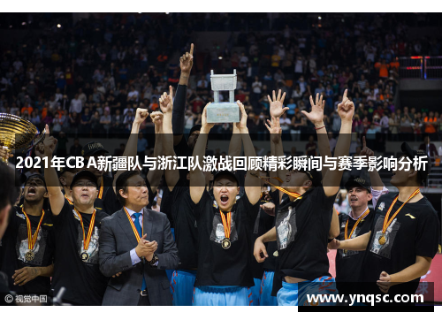 2021年CBA新疆队与浙江队激战回顾精彩瞬间与赛季影响分析