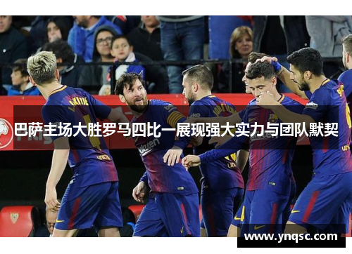 巴萨主场大胜罗马四比一展现强大实力与团队默契